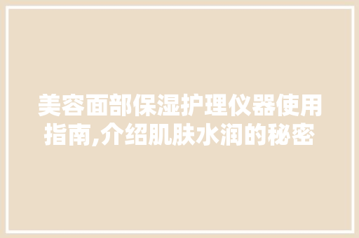 美容面部保湿护理仪器使用指南,介绍肌肤水润的秘密 婚姻情感