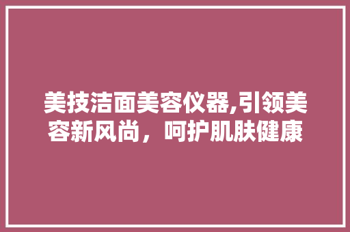 美技洁面美容仪器,引领美容新风尚，呵护肌肤健康