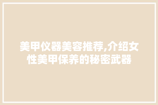 美甲仪器美容推荐,介绍女性美甲保养的秘密武器