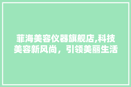 菲海美容仪器旗舰店,科技美容新风尚，引领美丽生活新潮流