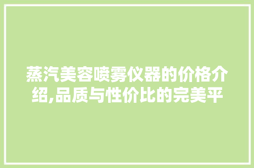 蒸汽美容喷雾仪器的价格介绍,品质与性价比的完美平衡