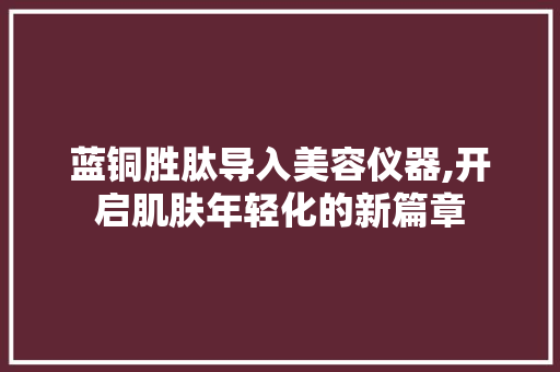 蓝铜胜肽导入美容仪器,开启肌肤年轻化的新篇章 婚姻情感