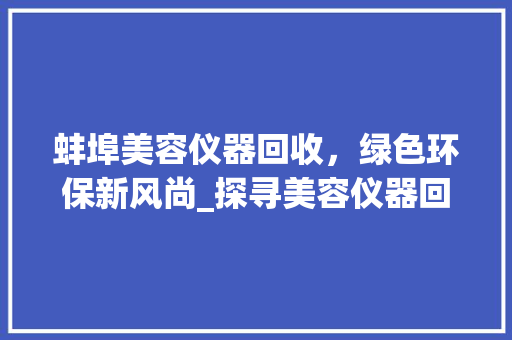 蚌埠美容仪器回收，绿色环保新风尚_探寻美容仪器回收电话号码背后的故事