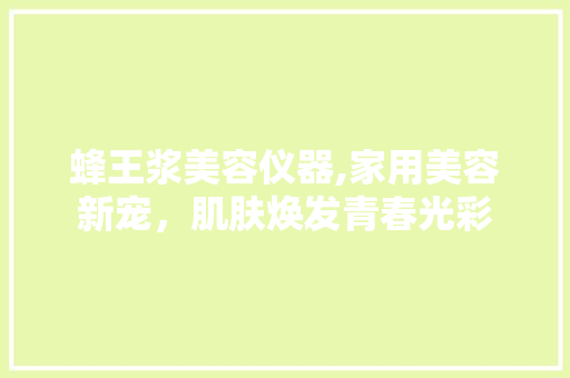 蜂王浆美容仪器,家用美容新宠，肌肤焕发青春光彩