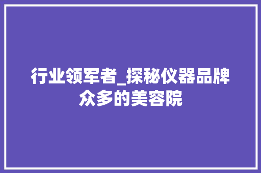 行业领军者_探秘仪器品牌众多的美容院