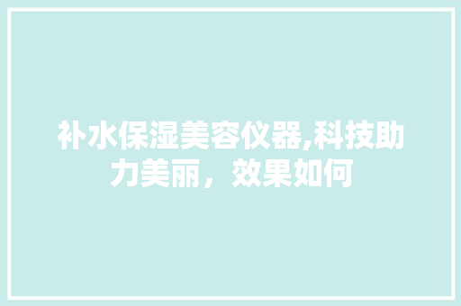 补水保湿美容仪器,科技助力美丽，效果如何