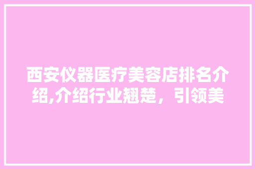西安仪器医疗美容店排名介绍,介绍行业翘楚，引领美丽风向标