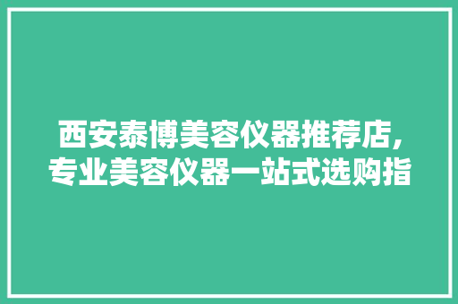 西安泰博美容仪器推荐店,专业美容仪器一站式选购指南