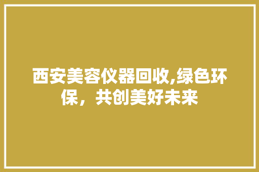 西安美容仪器回收,绿色环保，共创美好未来