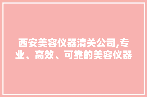 西安美容仪器清关公司,专业、高效、可靠的美容仪器进出口服务专家