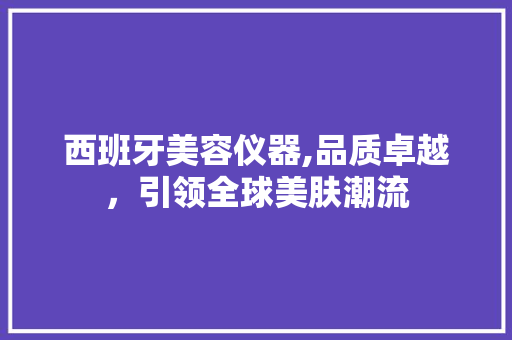 西班牙美容仪器,品质卓越，引领全球美肤潮流