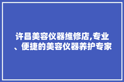 许昌美容仪器维修店,专业、便捷的美容仪器养护专家
