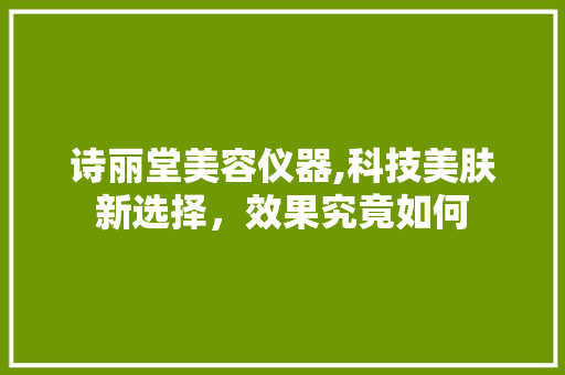 诗丽堂美容仪器,科技美肤新选择，效果究竟如何