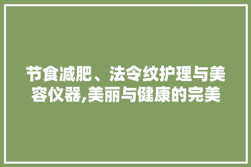 节食减肥、法令纹护理与美容仪器,美丽与健康的完美融合