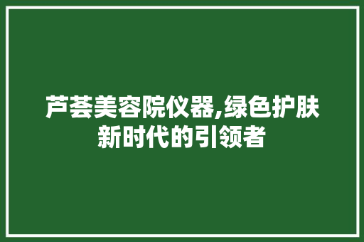 芦荟美容院仪器,绿色护肤新时代的引领者