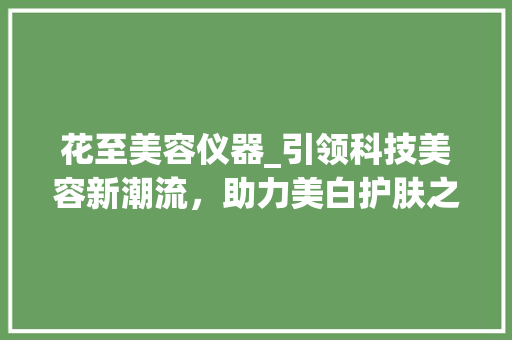 花至美容仪器_引领科技美容新潮流，助力美白护肤之旅