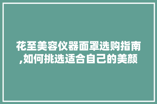 花至美容仪器面罩选购指南,如何挑选适合自己的美颜神器 母婴育儿