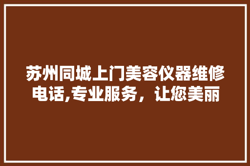 苏州同城上门美容仪器维修电话,专业服务，让您美丽无忧