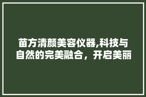 苗方清颜美容仪器,科技与自然的完美融合，开启美丽新篇章