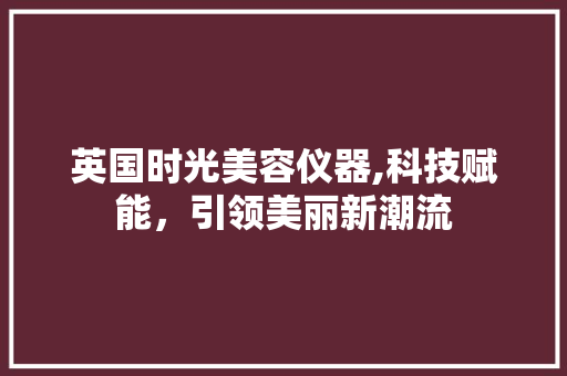 英国时光美容仪器,科技赋能，引领美丽新潮流