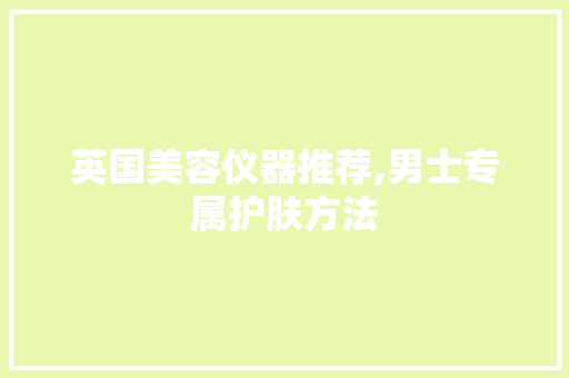 英国美容仪器推荐,男士专属护肤方法