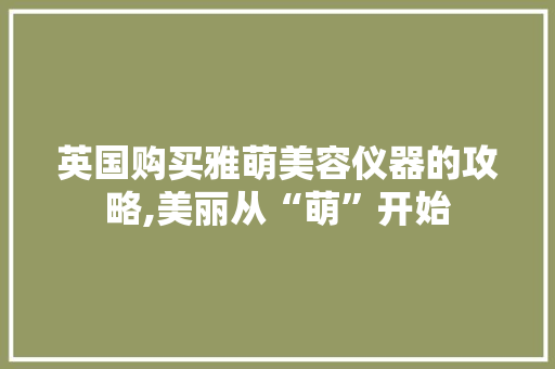 英国购买雅萌美容仪器的攻略,美丽从“萌”开始
