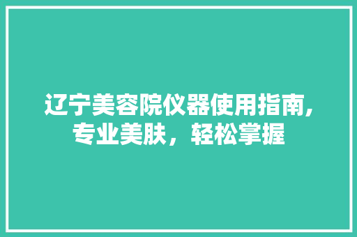 辽宁美容院仪器使用指南,专业美肤，轻松掌握