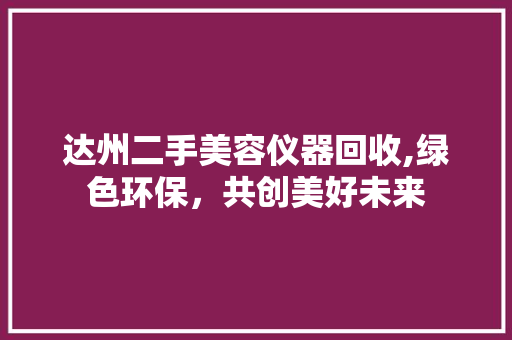 达州二手美容仪器回收,绿色环保，共创美好未来