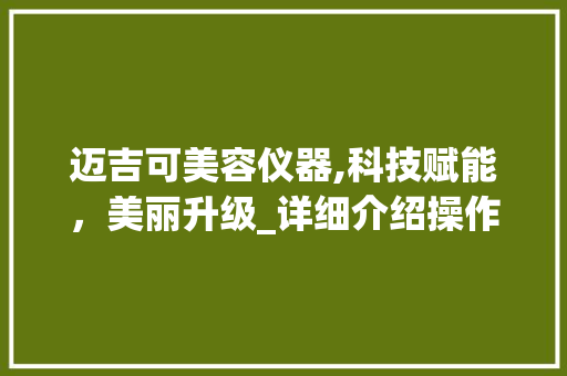 迈吉可美容仪器,科技赋能，美丽升级_详细介绍操作视频中的美容奥秘 饮食大全