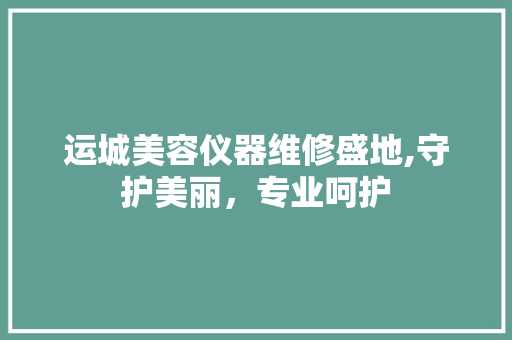 运城美容仪器维修盛地,守护美丽，专业呵护