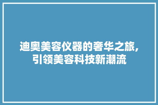 迪奥美容仪器的奢华之旅,引领美容科技新潮流