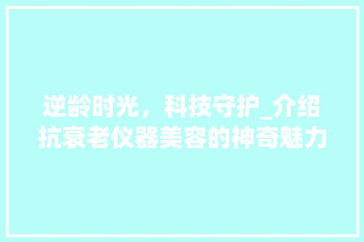 逆龄时光，科技守护_介绍抗衰老仪器美容的神奇魅力
