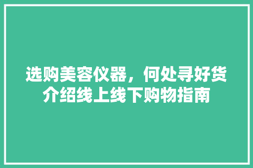 选购美容仪器，何处寻好货介绍线上线下购物指南