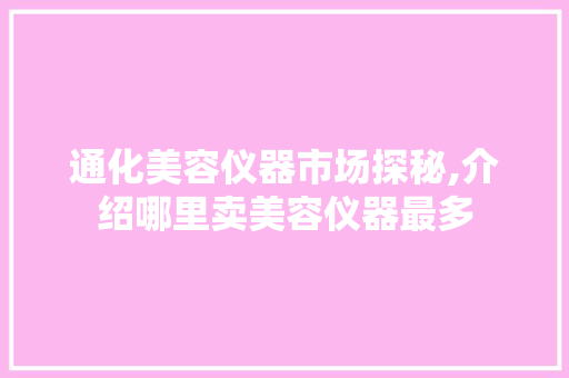 通化美容仪器市场探秘,介绍哪里卖美容仪器最多