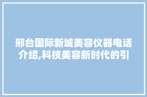 邢台国际新城美容仪器电话介绍,科技美容新时代的引领者