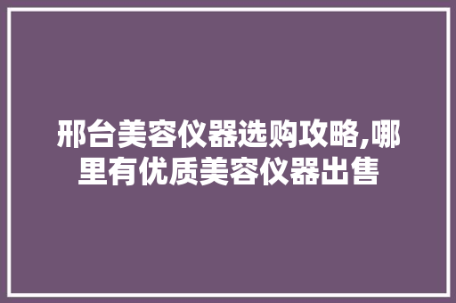 邢台美容仪器选购攻略,哪里有优质美容仪器出售