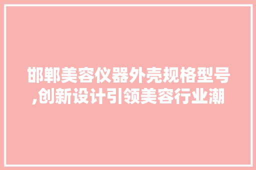 邯郸美容仪器外壳规格型号,创新设计引领美容行业潮流
