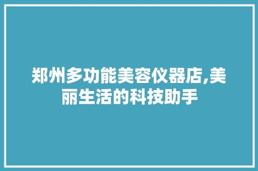 郑州多功能美容仪器店,美丽生活的科技助手