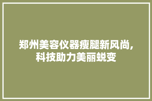 郑州美容仪器瘦腿新风尚,科技助力美丽蜕变