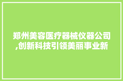 郑州美容医疗器械仪器公司,创新科技引领美丽事业新篇章