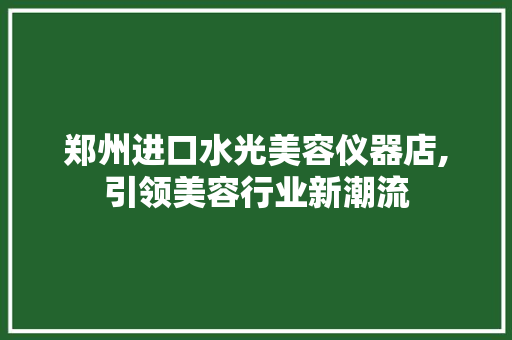 郑州进口水光美容仪器店,引领美容行业新潮流