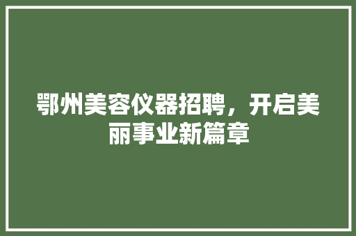 鄂州美容仪器招聘，开启美丽事业新篇章
