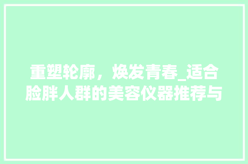 重塑轮廓，焕发青春_适合脸胖人群的美容仪器推荐与使用指南
