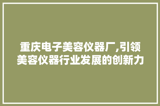 重庆电子美容仪器厂,引领美容仪器行业发展的创新力量