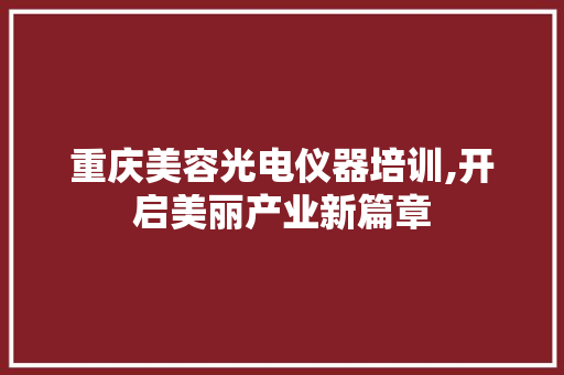 重庆美容光电仪器培训,开启美丽产业新篇章