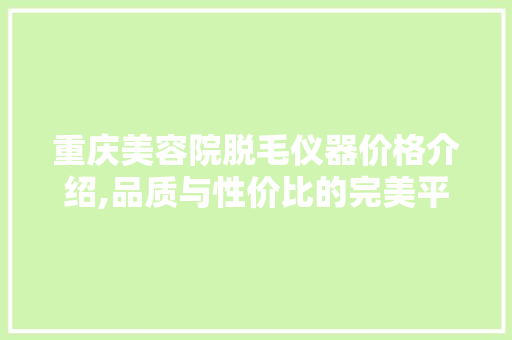 重庆美容院脱毛仪器价格介绍,品质与性价比的完美平衡