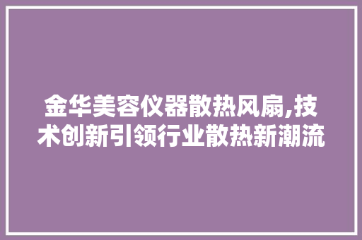 金华美容仪器散热风扇,技术创新引领行业散热新潮流 美体修身