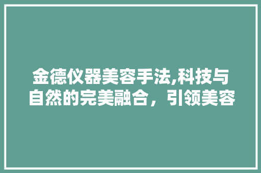 金德仪器美容手法,科技与自然的完美融合，引领美容新风尚 美体修身