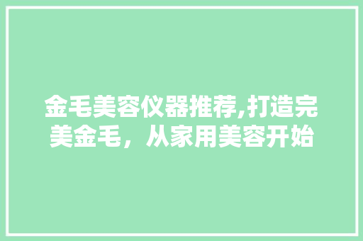 金毛美容仪器推荐,打造完美金毛，从家用美容开始 母婴育儿