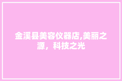 金溪县美容仪器店,美丽之源，科技之光 婚姻情感